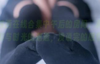 兔玩映画在线合集中午后的房间，真是光影与时光的邂逅，没说完的感觉