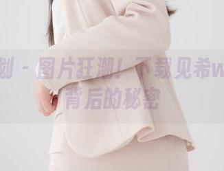紧急企划 – 图片狂潮！下载见希w裤里丝背后的秘密