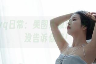 苏嫣qvq日常：美图大放送，千万别说我没告诉你哦！