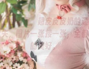 在高清的世界里，超皮皮皮奶的透明护士让人迷失，图片一张接一张，全都是意外的美好。